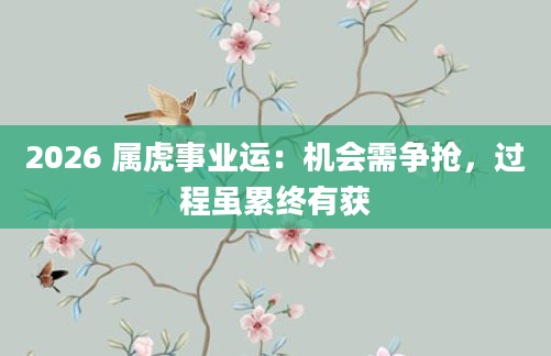 2026 属虎事业运:机会需争抢,过程虽累终有获