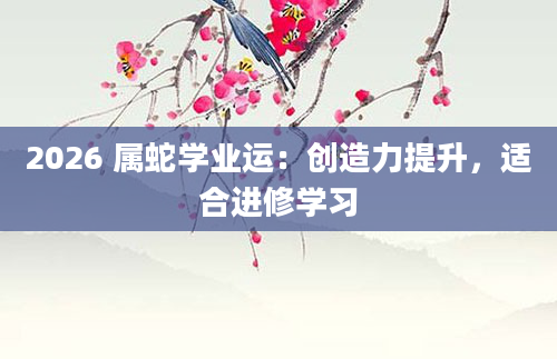 2026 属蛇学业运:创造力提升,适合进修学习