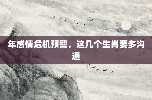 年感情危机预警,这几个生肖要多沟通