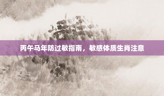 丙午马年防过敏指南,敏感体质生肖注意