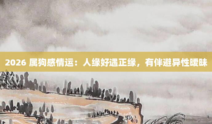 2026 属狗感情运:人缘好遇正缘,有伴避异性暧昧
