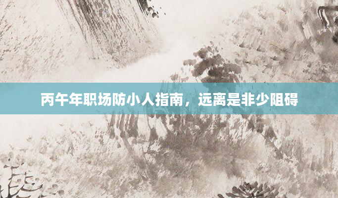 丙午年职场防小人指南,远离是非少阻碍