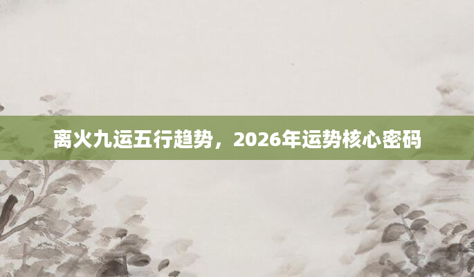 离火九运五行趋势,2026年运势核心密码