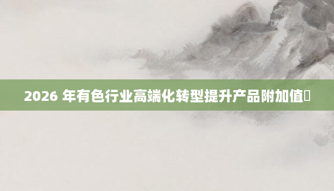 2026 年有色行业高端化转型提升产品附加值