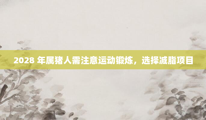 2028 年属猪人需注意运动锻炼,选择减脂项目