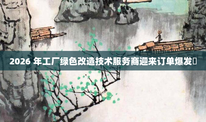 2026 年工厂绿色改造技术服务商迎来订单爆发