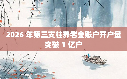2026 年第三支柱养老金账户开户量突破 1 亿户
