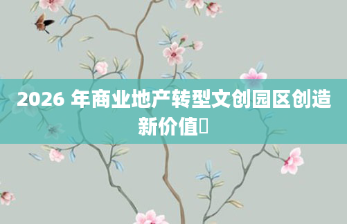 2026 年商业地产转型文创园区创造新价值