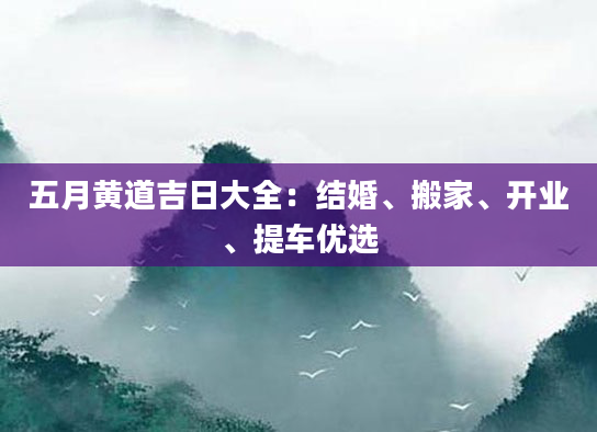 五月黄道吉日大全:结婚、搬家、开业、提车优选