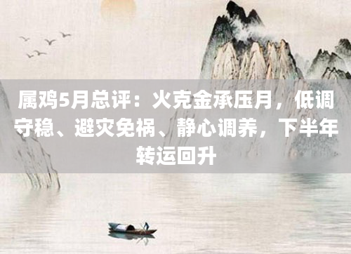 属鸡5月总评:火克金承压月,低调守稳、避灾免祸、静心调养,下半年转运回升