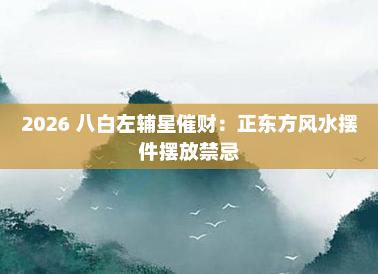2026 八白左辅星催财:正东方风水摆件摆放禁忌