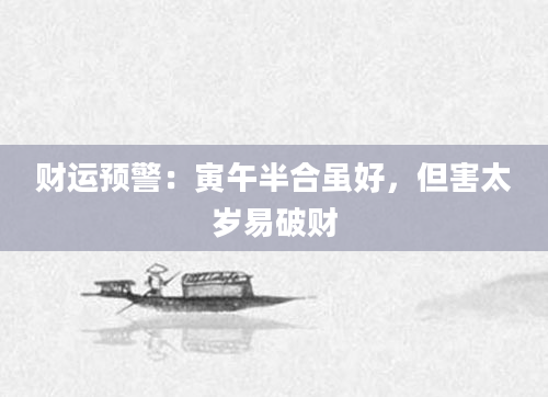 财运预警:寅午半合虽好,但害太岁易破财