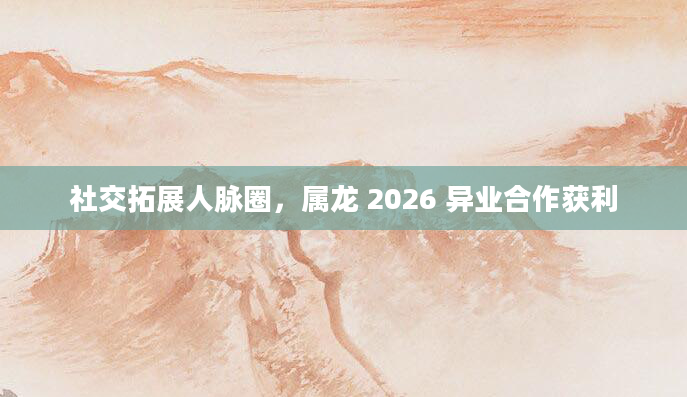 社交拓展人脉圈,属龙 2026 异业合作获利