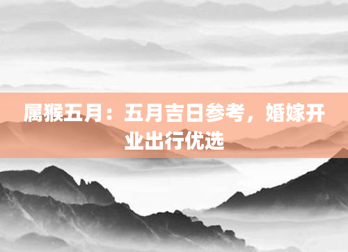 属猴五月:五月吉日参考,婚嫁开业出行优选