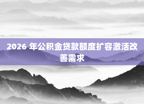 2026 年公积金贷款额度扩容激活改善需求