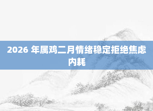 2026 年属鸡二月情绪稳定拒绝焦虑内耗