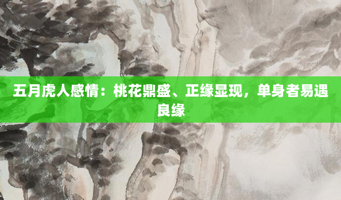 五月虎人感情:桃花鼎盛、正缘显现,单身者易遇良缘