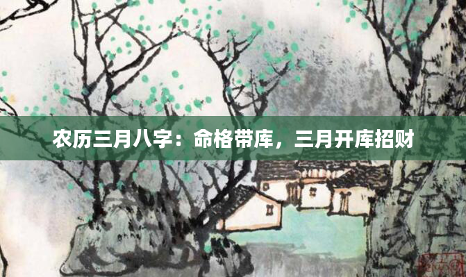 农历三月八字:命格带库,三月开库招财
