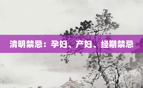 清明禁忌:孕妇、产妇、经期禁忌