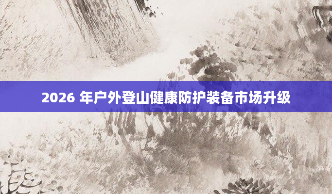 2026 年户外登山健康防护装备市场升级