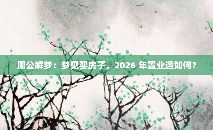 周公解梦:梦见买房子,2026 年置业运如何?