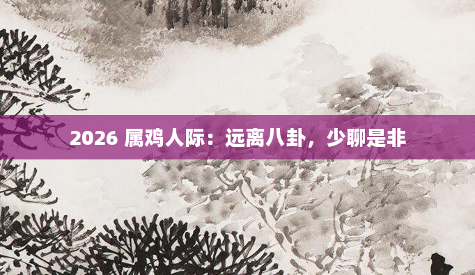 2026 属鸡人际:远离八卦,少聊是非