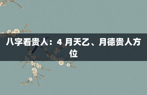 八字看贵人:4 月天乙、月德贵人方位