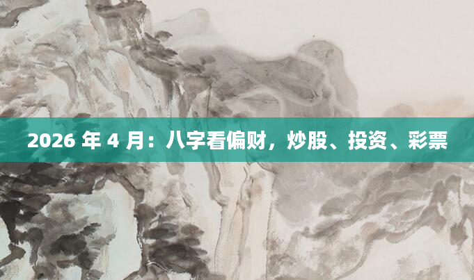 2026 年 4 月:八字看偏财,炒股、投资、彩票