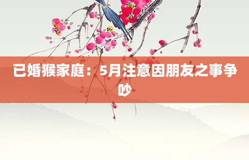 已婚猴家庭:5月注意因朋友之事争吵