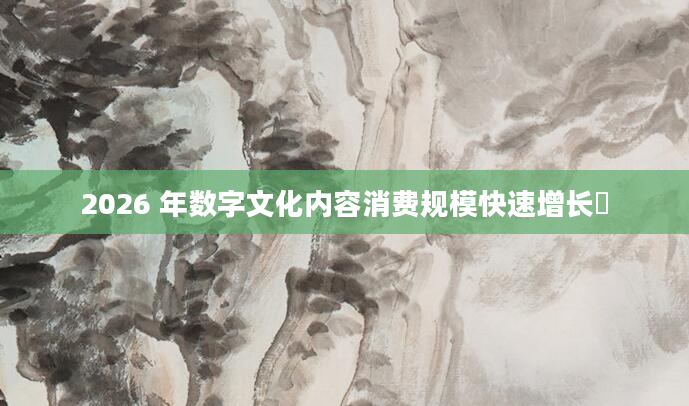 2026 年数字文化内容消费规模快速增长