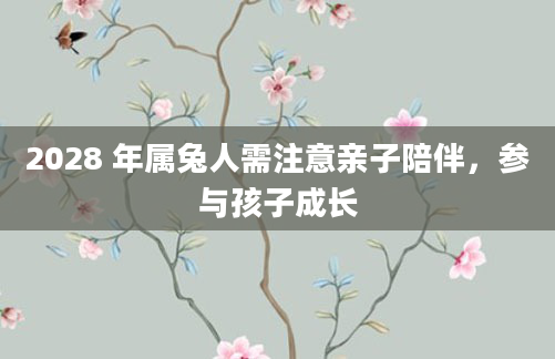 2028 年属兔人需注意亲子陪伴,参与孩子成长