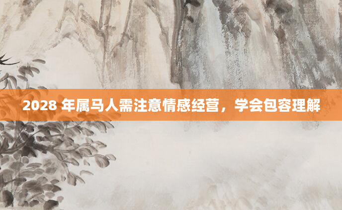 2028 年属马人需注意情感经营,学会包容理解
