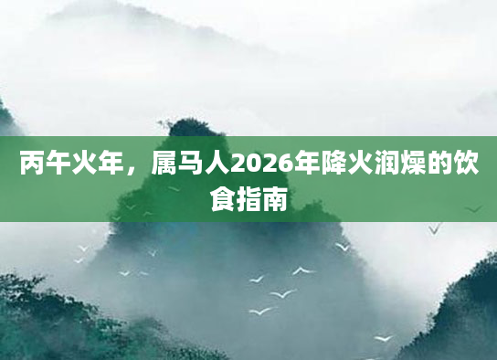 丙午火年,属马人2026年降火润燥的饮食指南