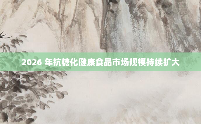 2026 年抗糖化健康食品市场规模持续扩大