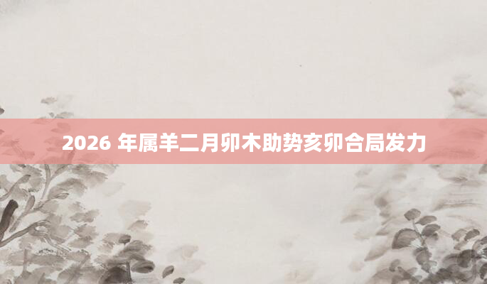 2026 年属羊二月卯木助势亥卯合局发力