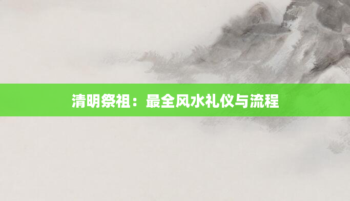 清明祭祖:最全风水礼仪与流程