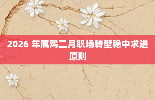 2026 年属鸡二月职场转型稳中求进原则