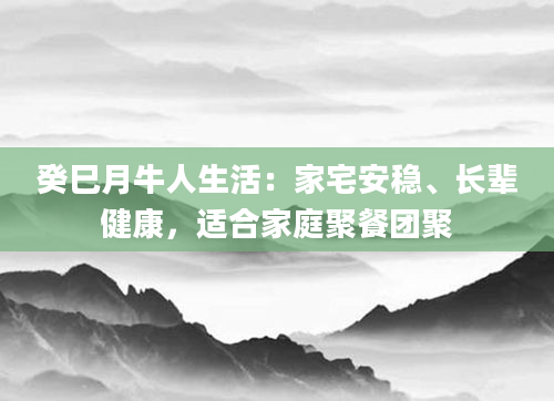 癸巳月牛人生活:家宅安稳、长辈健康,适合家庭聚餐团聚
