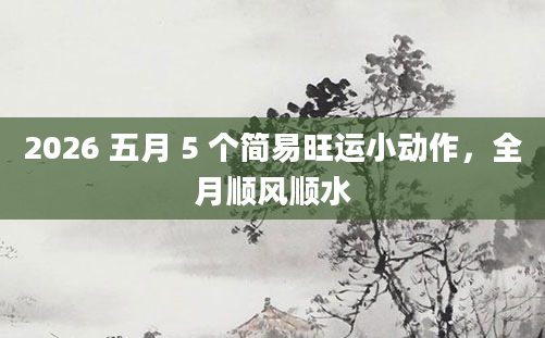 2026 五月 5 个简易旺运小动作,全月顺风顺水