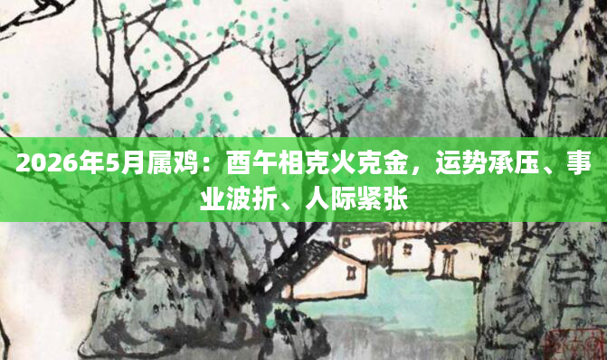 2026年5月属鸡:酉午相克火克金,运势承压、事业波折、人际紧张