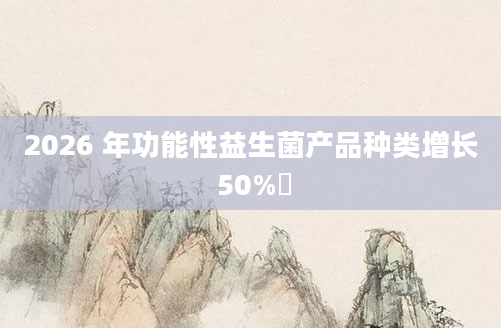 2026 年功能性益生菌产品种类增长 50%