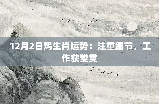 12月2日鸡生肖运势:注重细节,工作获赞赏