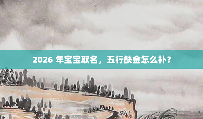 2026 年宝宝取名,五行缺金怎么补?
