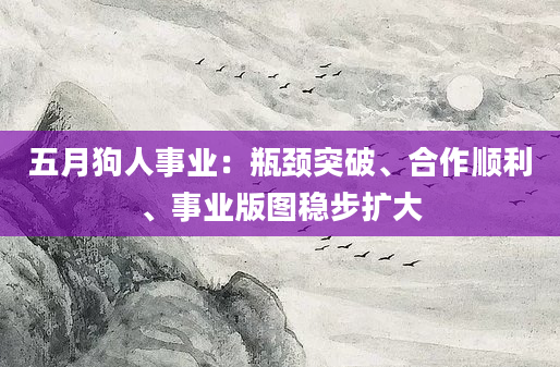 五月狗人事业:瓶颈突破、合作顺利、事业版图稳步扩大