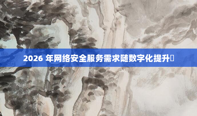 2026 年网络安全服务需求随数字化提升