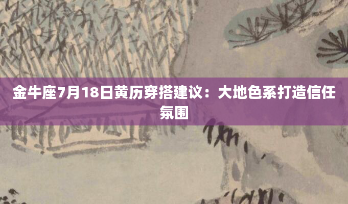 金牛座7月18日黄历穿搭建议:大地色系打造信任氛围