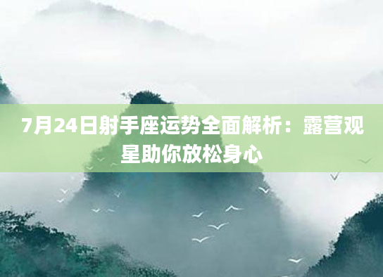 7月24日射手座运势全面解析:露营观星助你放松身心