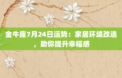 金牛座7月24日运势:家居环境改造,助你提升幸福感