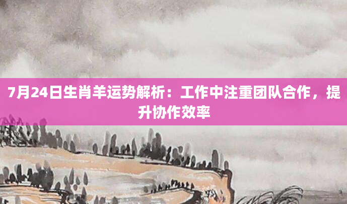 7月24日生肖羊运势解析:工作中注重团队合作,提升协作效率