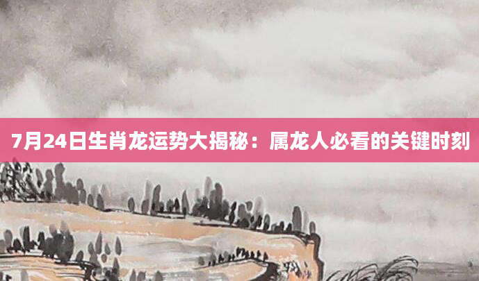 7月24日生肖龙运势大揭秘:属龙人必看的关键时刻